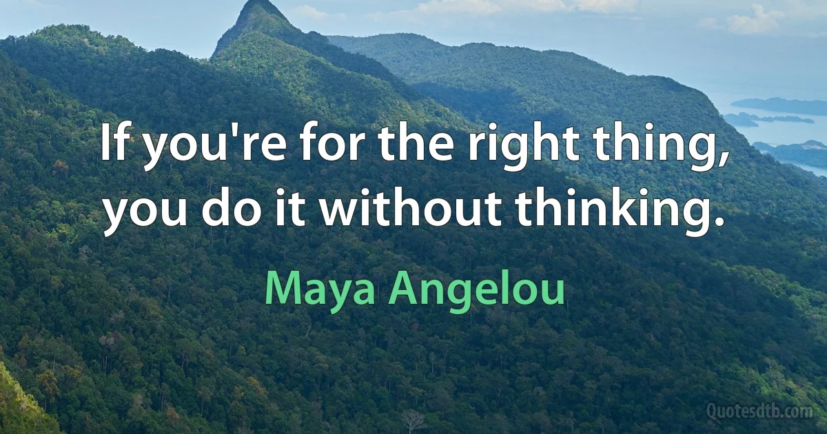 If you're for the right thing, you do it without thinking. (Maya Angelou)