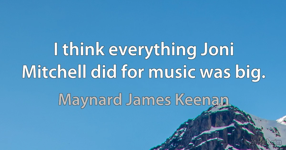 I think everything Joni Mitchell did for music was big. (Maynard James Keenan)