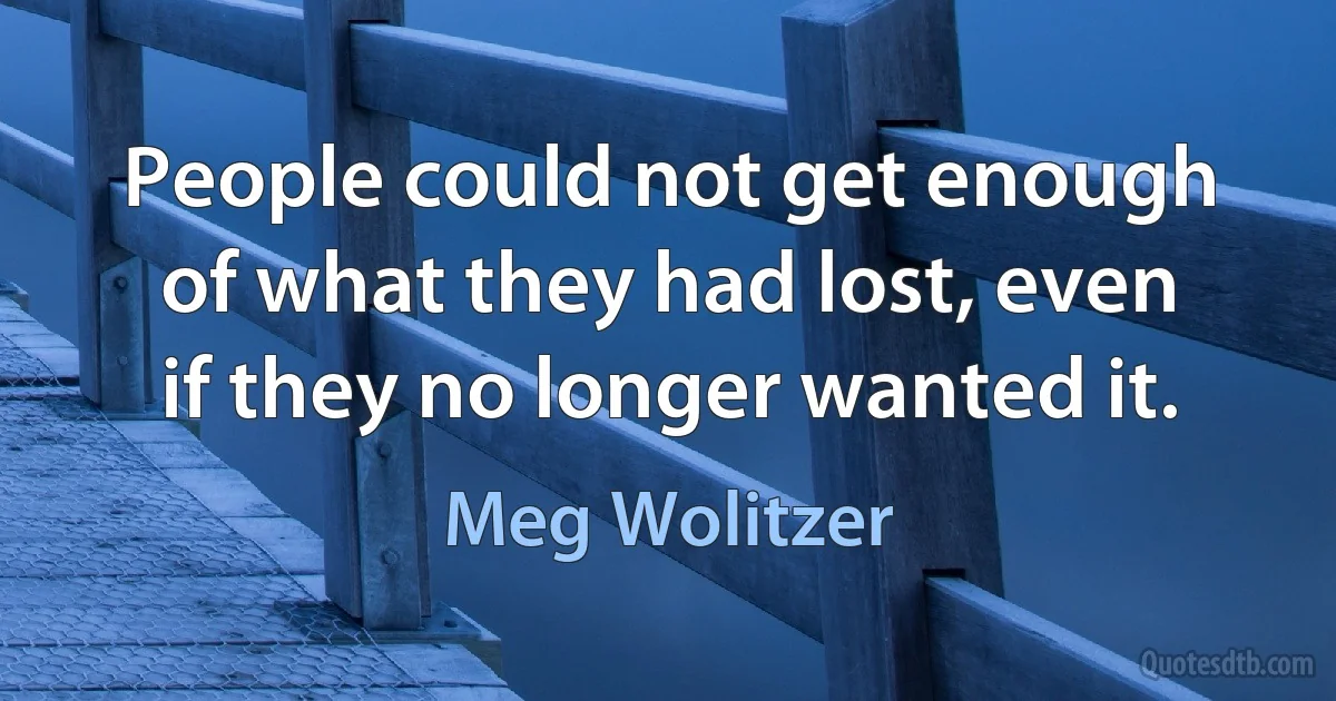 People could not get enough of what they had lost, even if they no longer wanted it. (Meg Wolitzer)