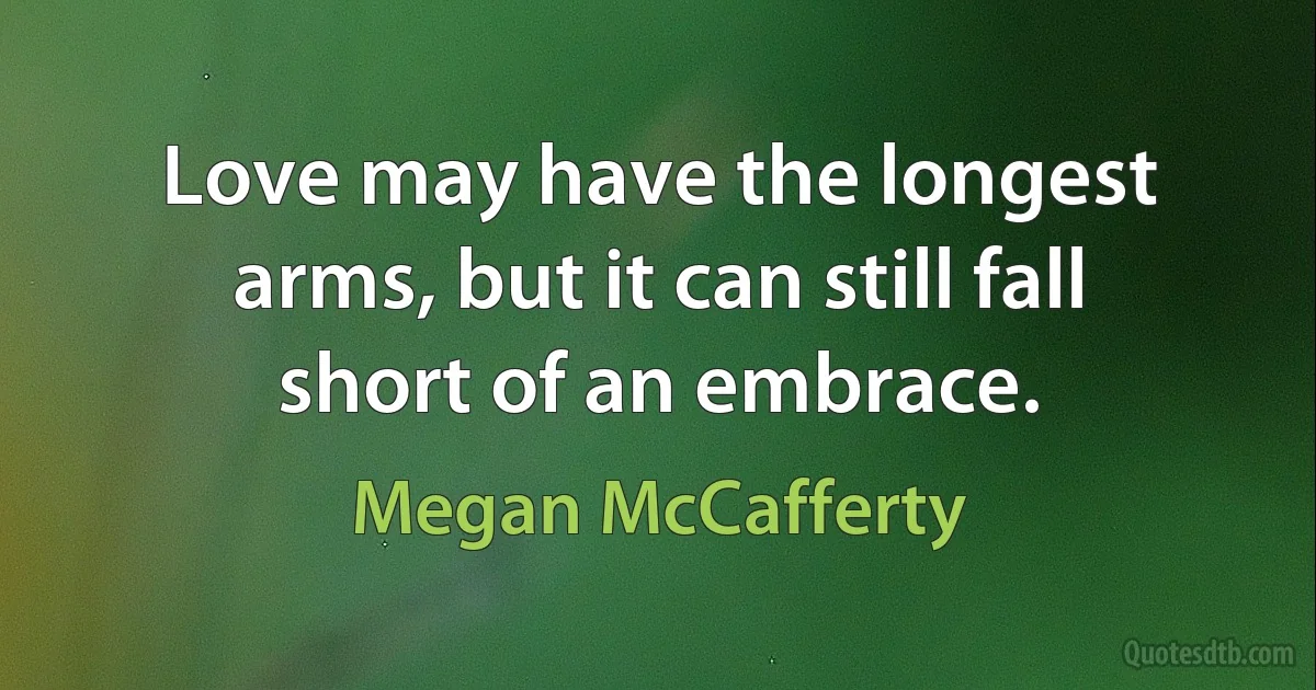 Love may have the longest arms, but it can still fall short of an embrace. (Megan McCafferty)