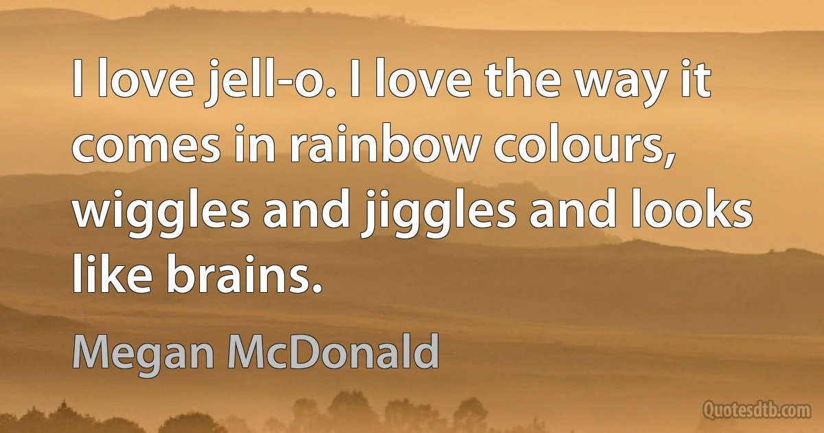 I love jell-o. I love the way it comes in rainbow colours, wiggles and jiggles and looks like brains. (Megan McDonald)