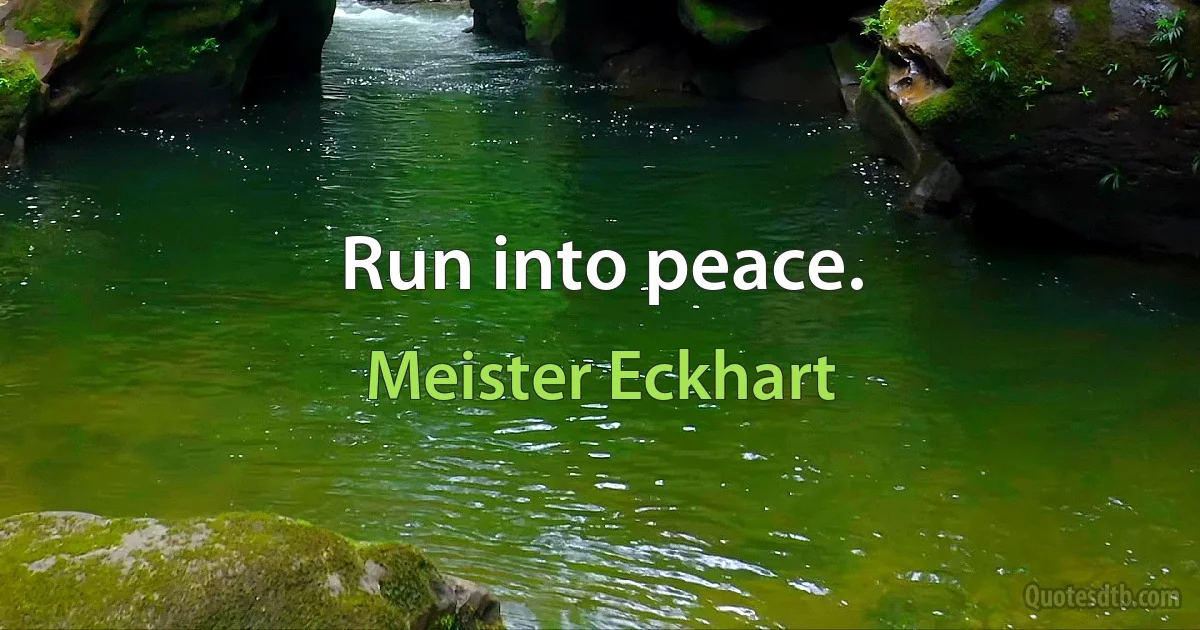 Run into peace. (Meister Eckhart)