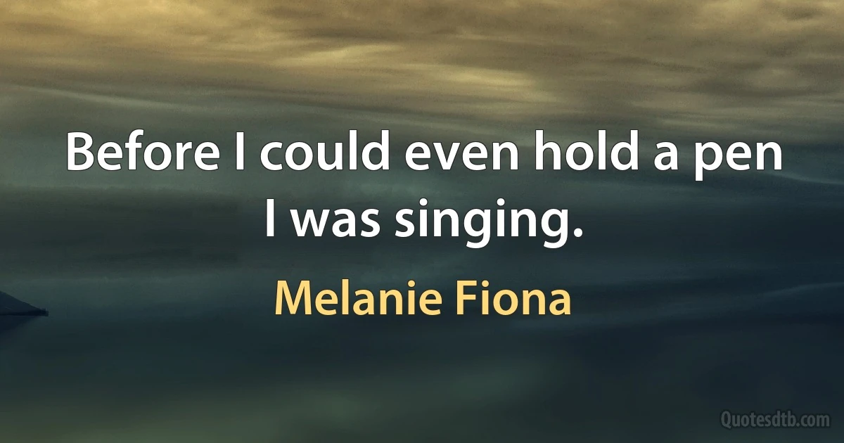 Before I could even hold a pen I was singing. (Melanie Fiona)