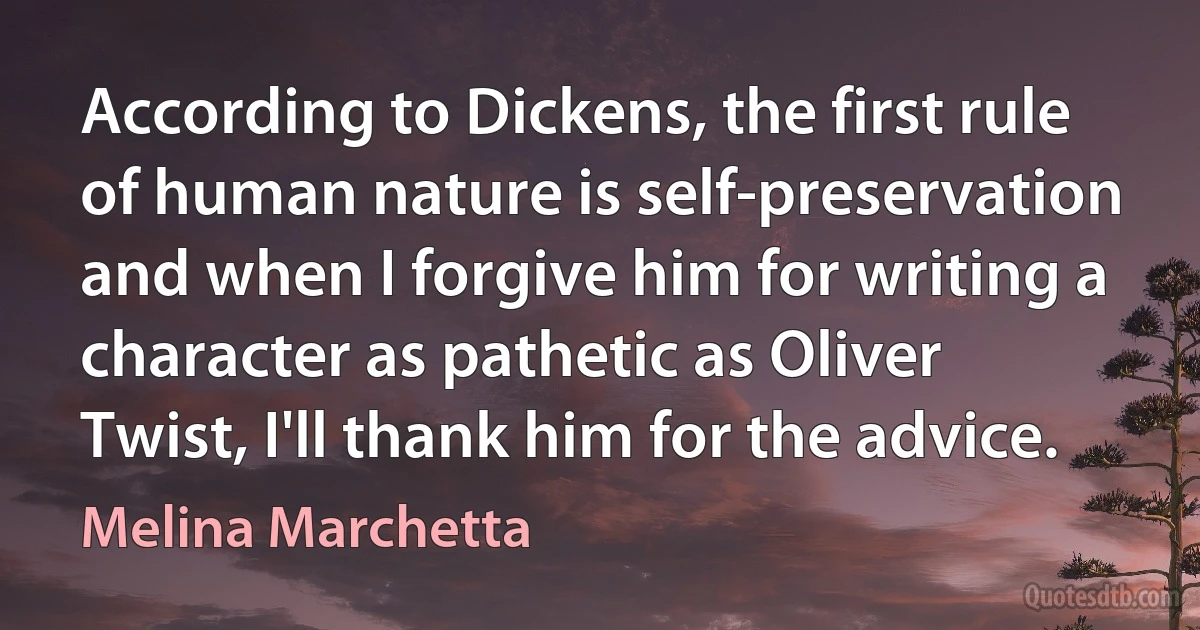 According to Dickens, the first rule of human nature is self-preservation and when I forgive him for writing a character as pathetic as Oliver Twist, I'll thank him for the advice. (Melina Marchetta)