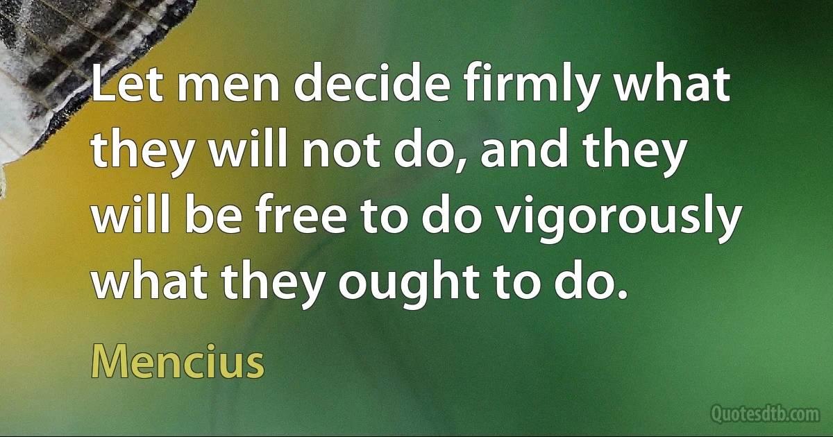 Let men decide firmly what they will not do, and they will be free to do vigorously what they ought to do. (Mencius)