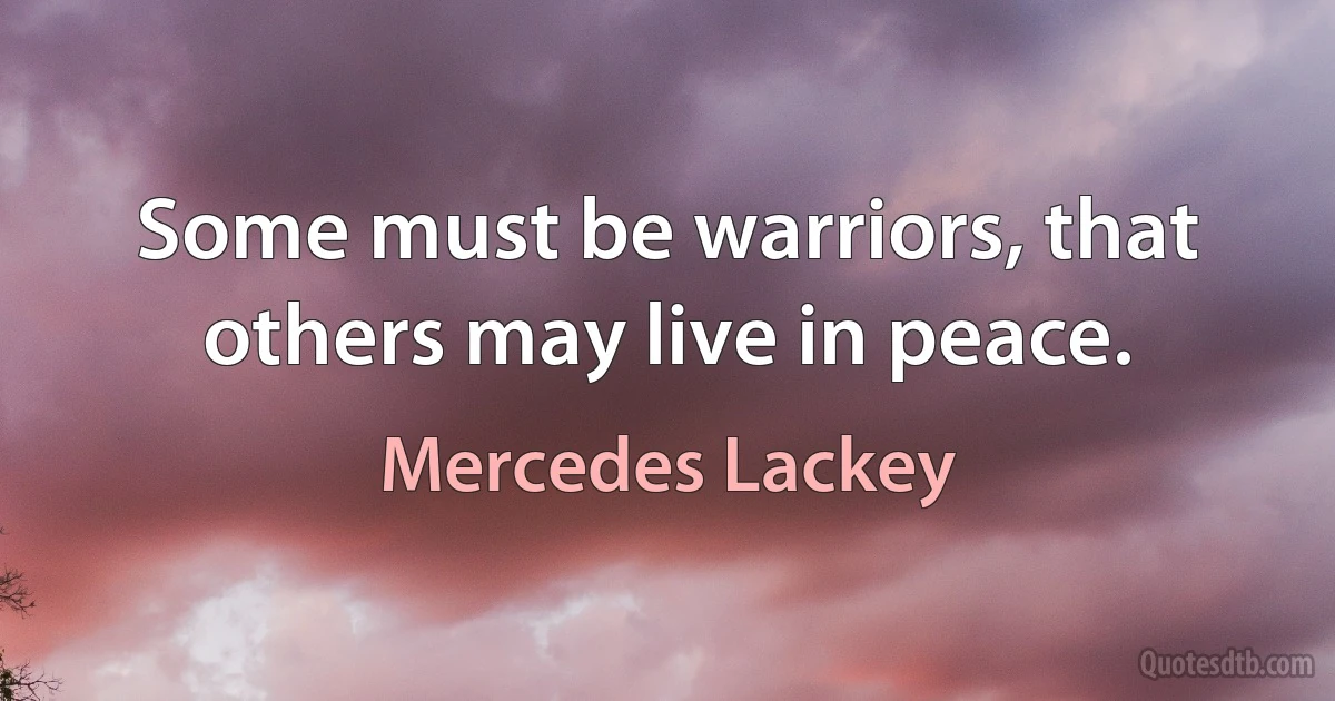 Some must be warriors, that others may live in peace. (Mercedes Lackey)