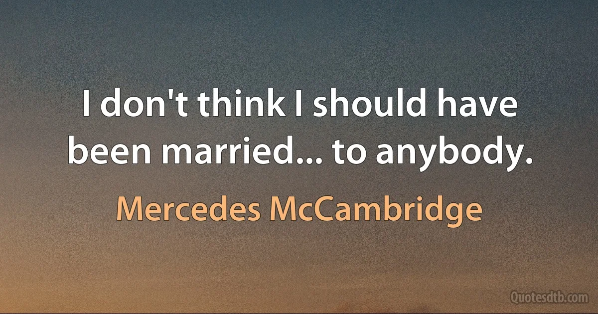 I don't think I should have been married... to anybody. (Mercedes McCambridge)