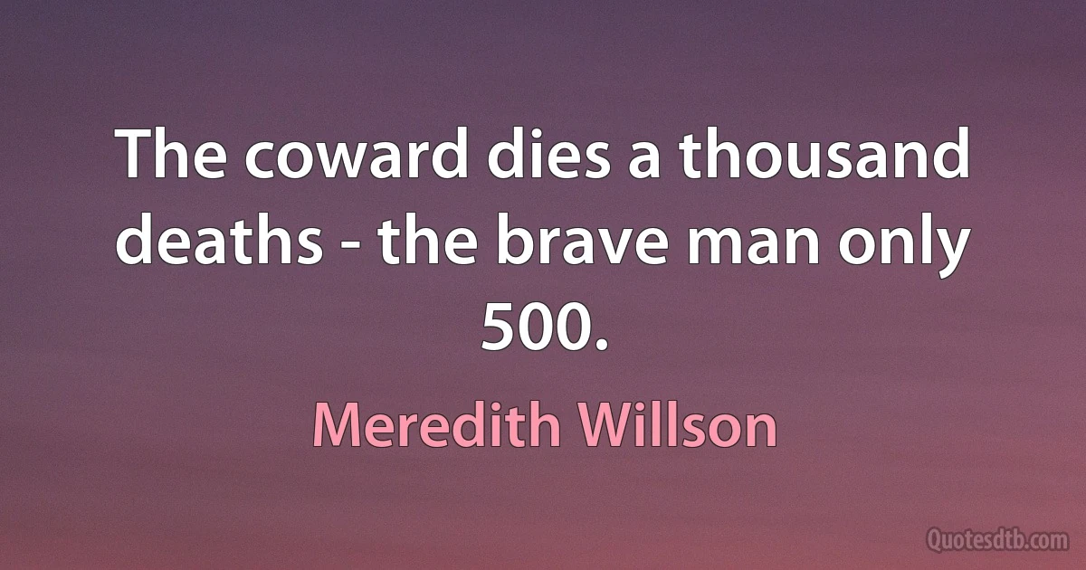 The coward dies a thousand deaths - the brave man only 500. (Meredith Willson)