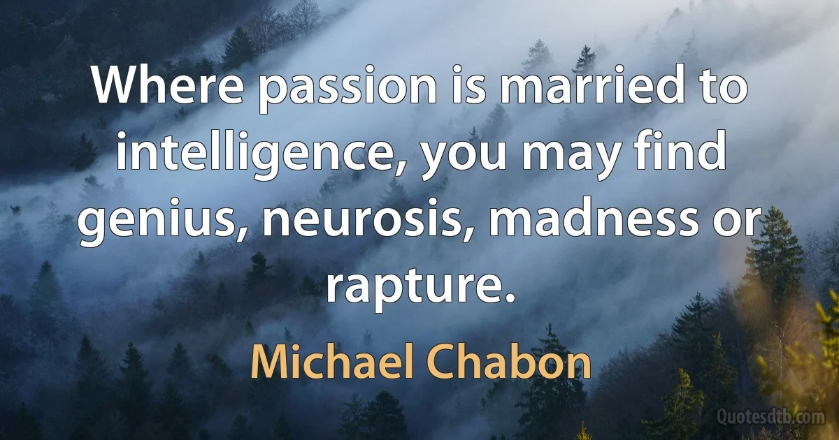 Where passion is married to intelligence, you may find genius, neurosis, madness or rapture. (Michael Chabon)