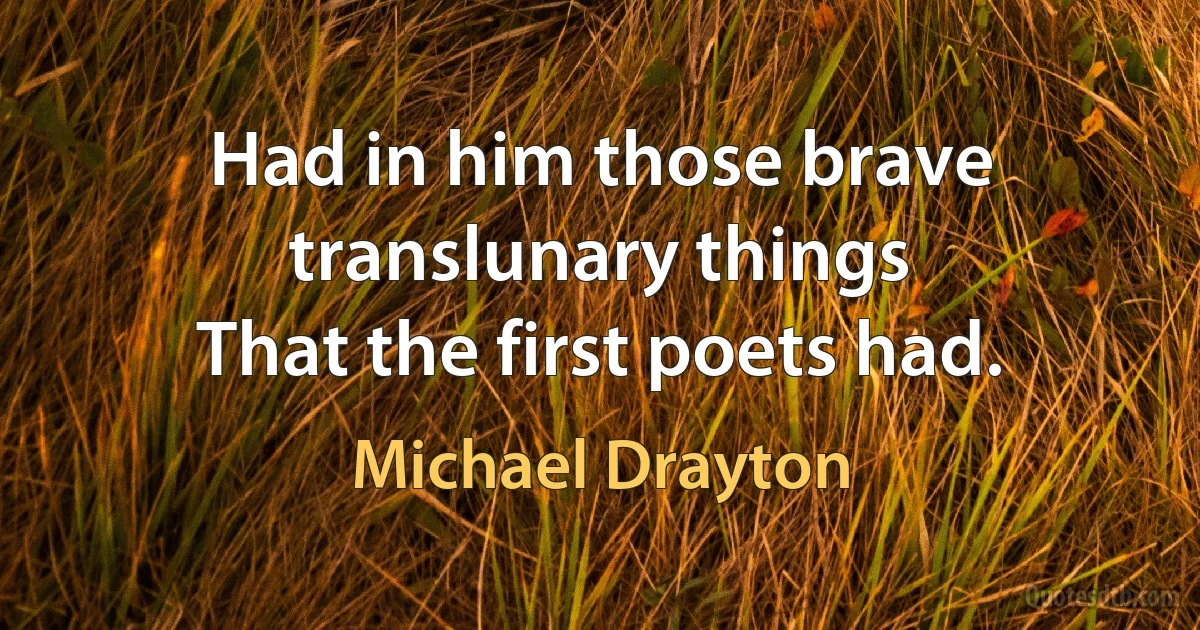 Had in him those brave translunary things
That the first poets had. (Michael Drayton)