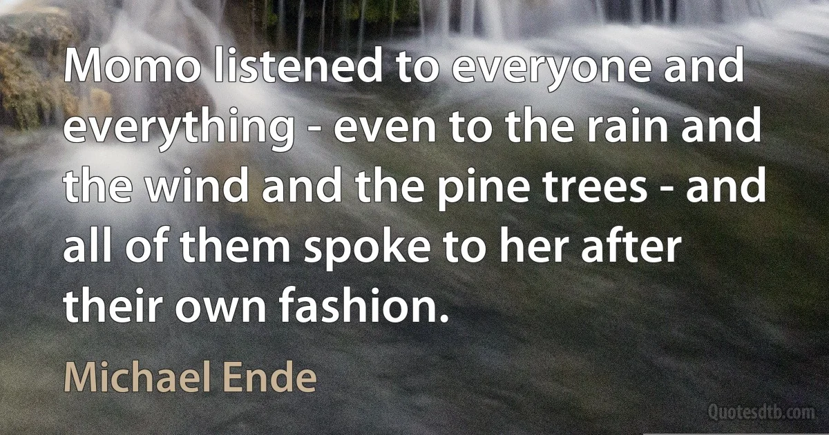 Momo listened to everyone and everything - even to the rain and the wind and the pine trees - and all of them spoke to her after their own fashion. (Michael Ende)