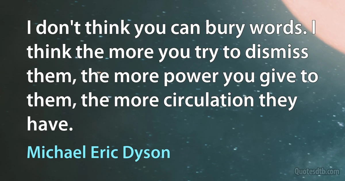 I don't think you can bury words. I think the more you try to dismiss them, the more power you give to them, the more circulation they have. (Michael Eric Dyson)