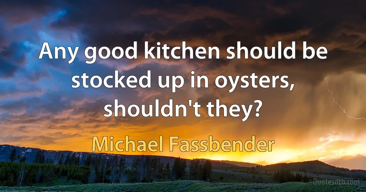 Any good kitchen should be stocked up in oysters, shouldn't they? (Michael Fassbender)