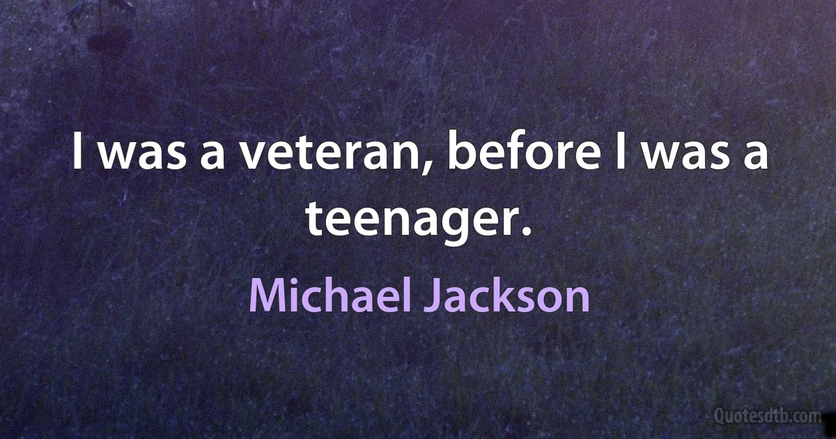 I was a veteran, before I was a teenager. (Michael Jackson)