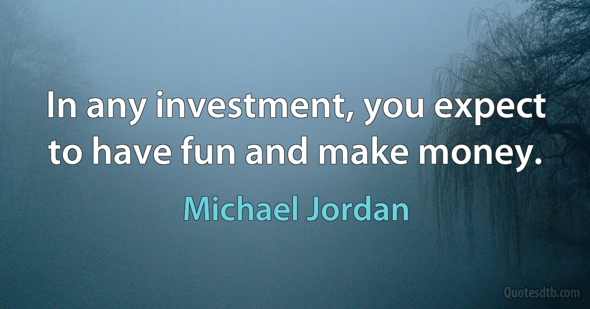 In any investment, you expect to have fun and make money. (Michael Jordan)