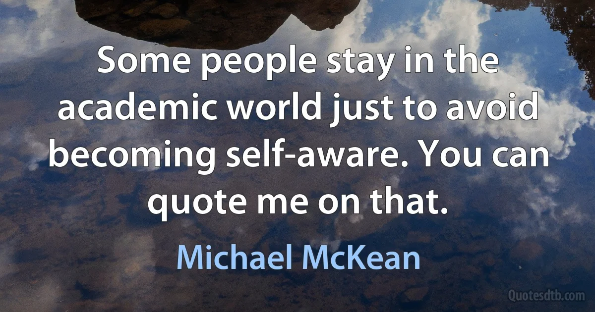 Some people stay in the academic world just to avoid becoming self-aware. You can quote me on that. (Michael McKean)