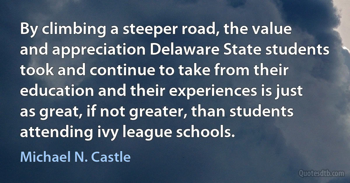 By climbing a steeper road, the value and appreciation Delaware State students took and continue to take from their education and their experiences is just as great, if not greater, than students attending ivy league schools. (Michael N. Castle)