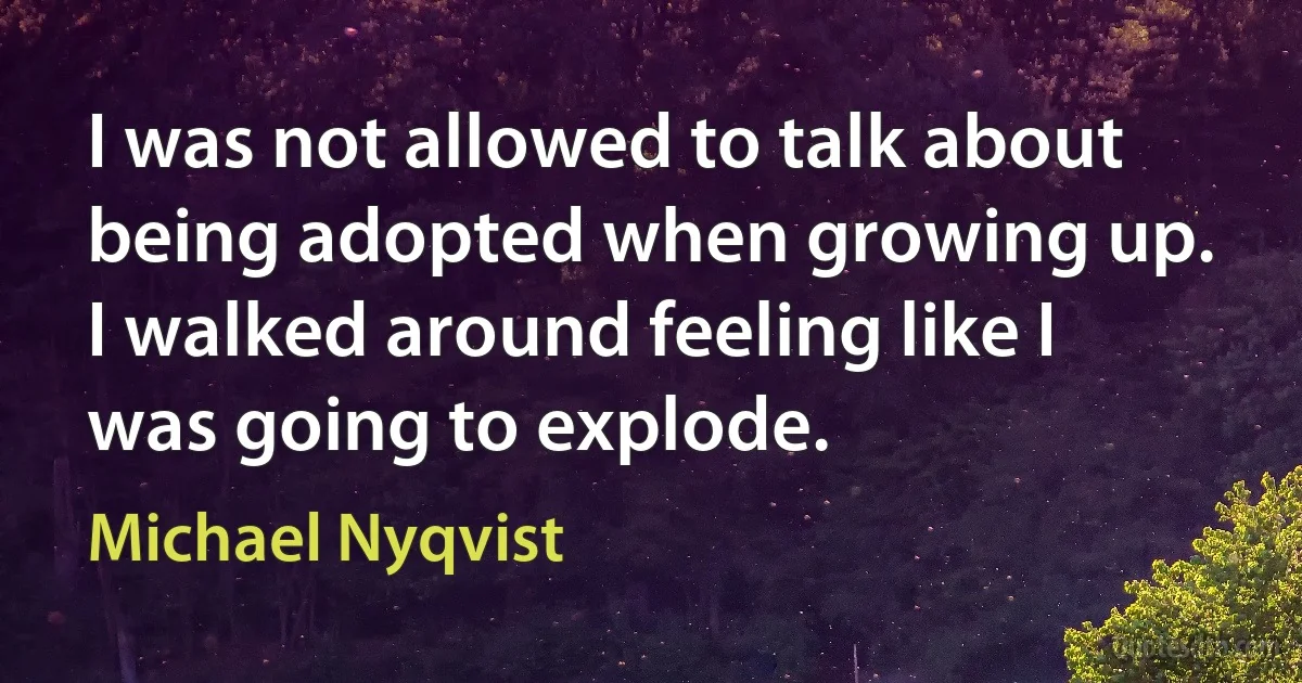 I was not allowed to talk about being adopted when growing up. I walked around feeling like I was going to explode. (Michael Nyqvist)