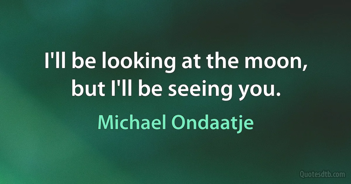 I'll be looking at the moon,
but I'll be seeing you. (Michael Ondaatje)