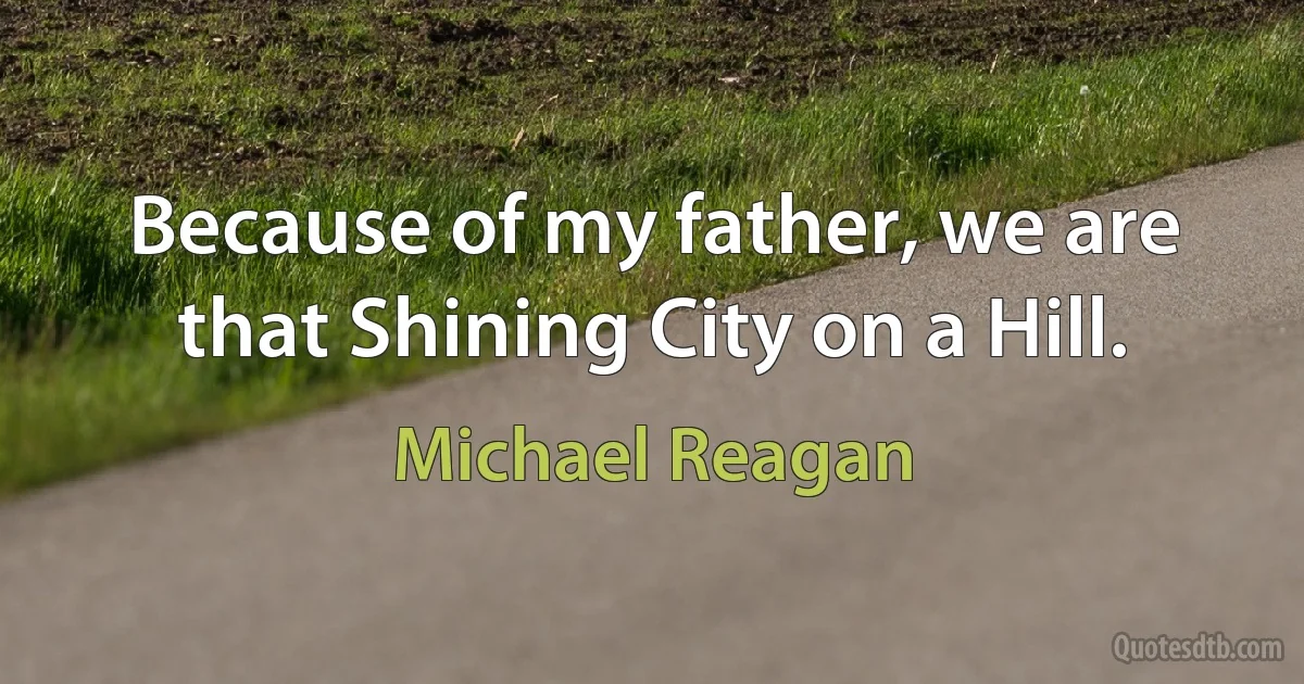 Because of my father, we are that Shining City on a Hill. (Michael Reagan)