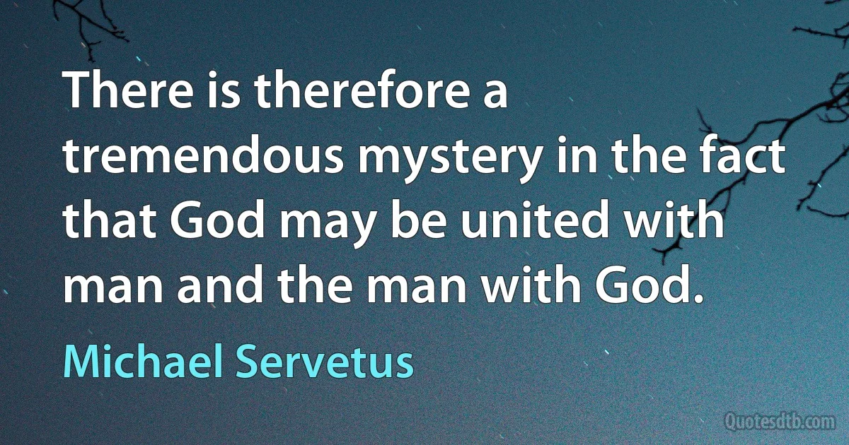 There is therefore a tremendous mystery in the fact that God may be united with man and the man with God. (Michael Servetus)