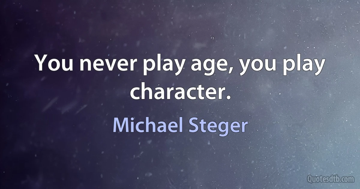 You never play age, you play character. (Michael Steger)