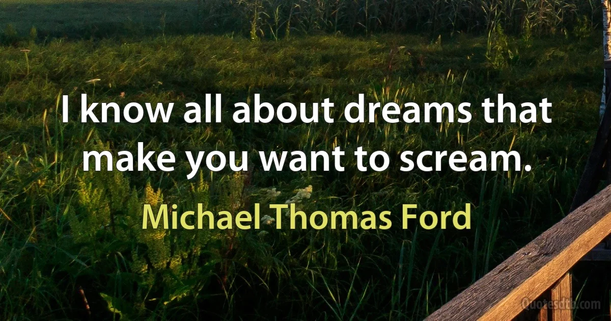 I know all about dreams that make you want to scream. (Michael Thomas Ford)