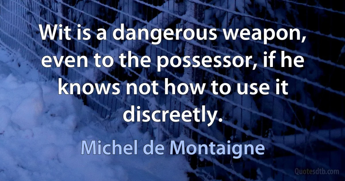 Wit is a dangerous weapon, even to the possessor, if he knows not how to use it discreetly. (Michel de Montaigne)