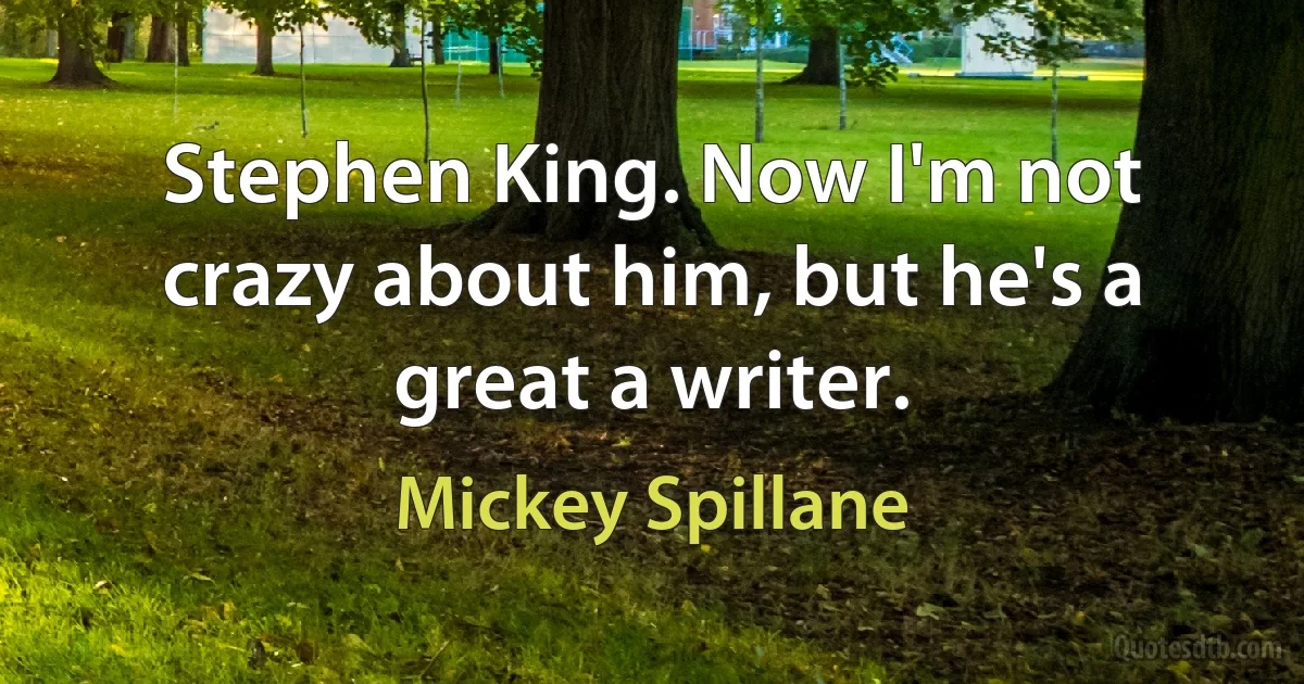 Stephen King. Now I'm not crazy about him, but he's a great a writer. (Mickey Spillane)