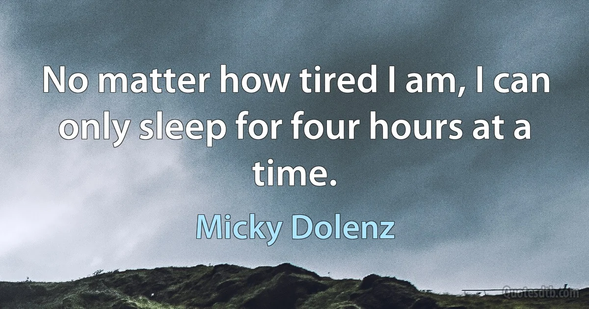 No matter how tired I am, I can only sleep for four hours at a time. (Micky Dolenz)