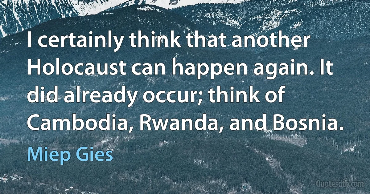 I certainly think that another Holocaust can happen again. It did already occur; think of Cambodia, Rwanda, and Bosnia. (Miep Gies)