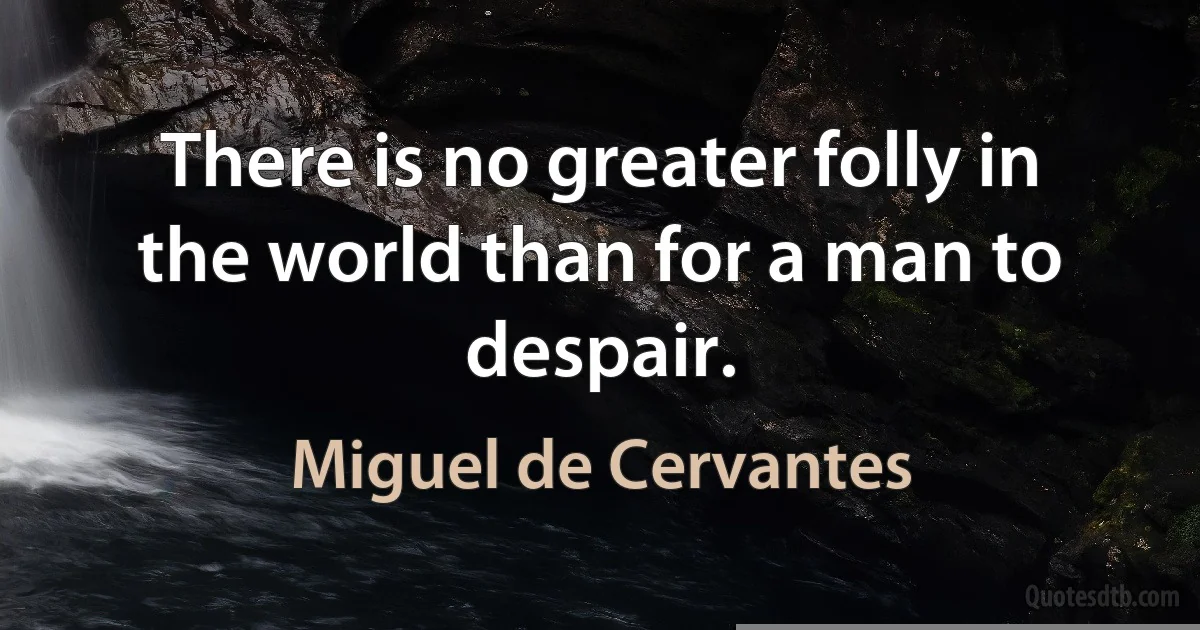 There is no greater folly in the world than for a man to despair. (Miguel de Cervantes)