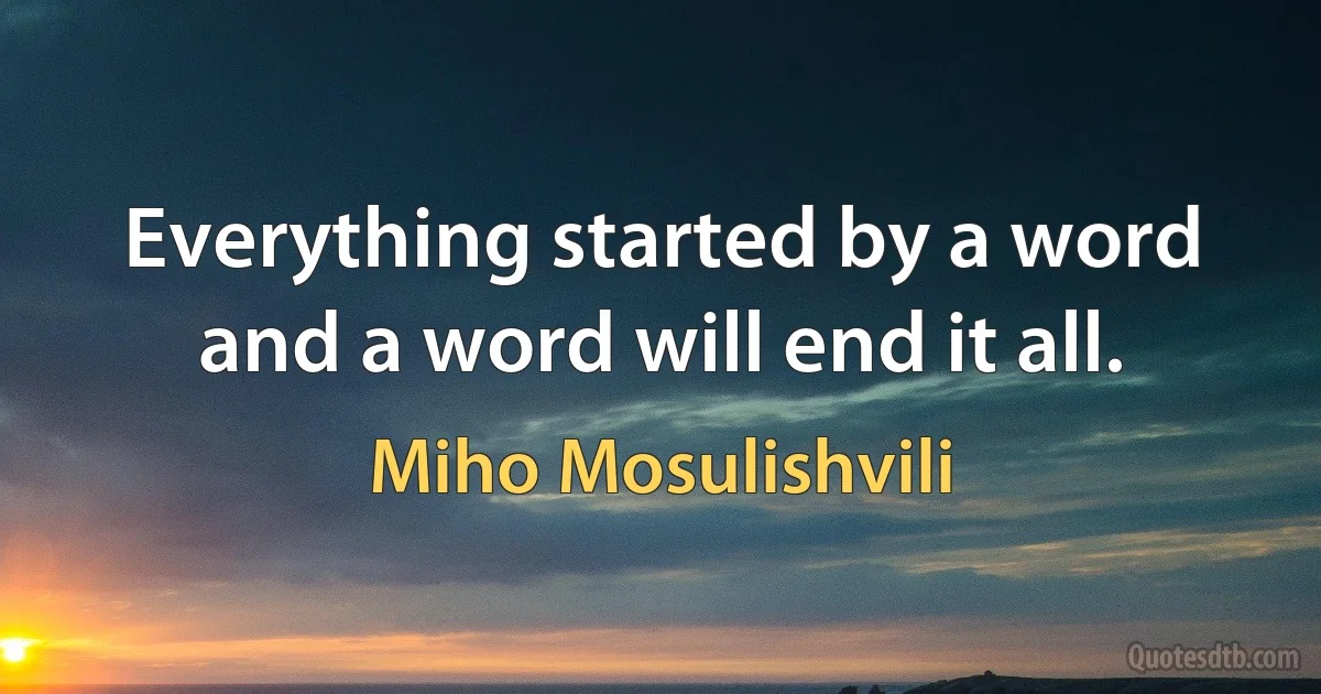 Everything started by a word and a word will end it all. (Miho Mosulishvili)