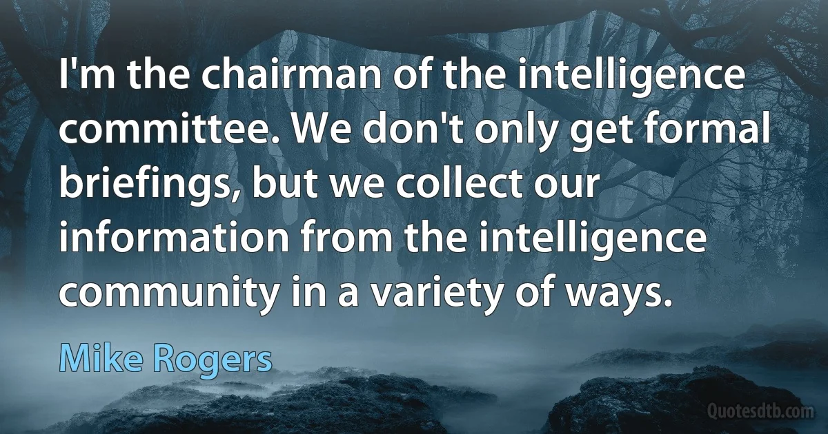 I'm the chairman of the intelligence committee. We don't only get formal briefings, but we collect our information from the intelligence community in a variety of ways. (Mike Rogers)