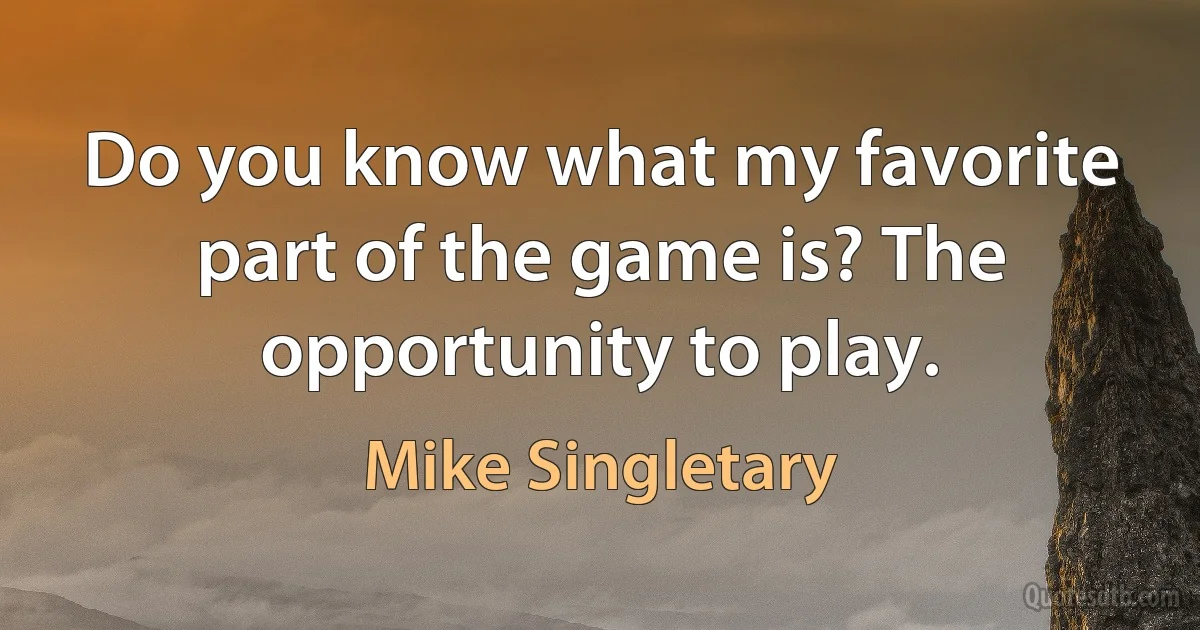 Do you know what my favorite part of the game is? The opportunity to play. (Mike Singletary)