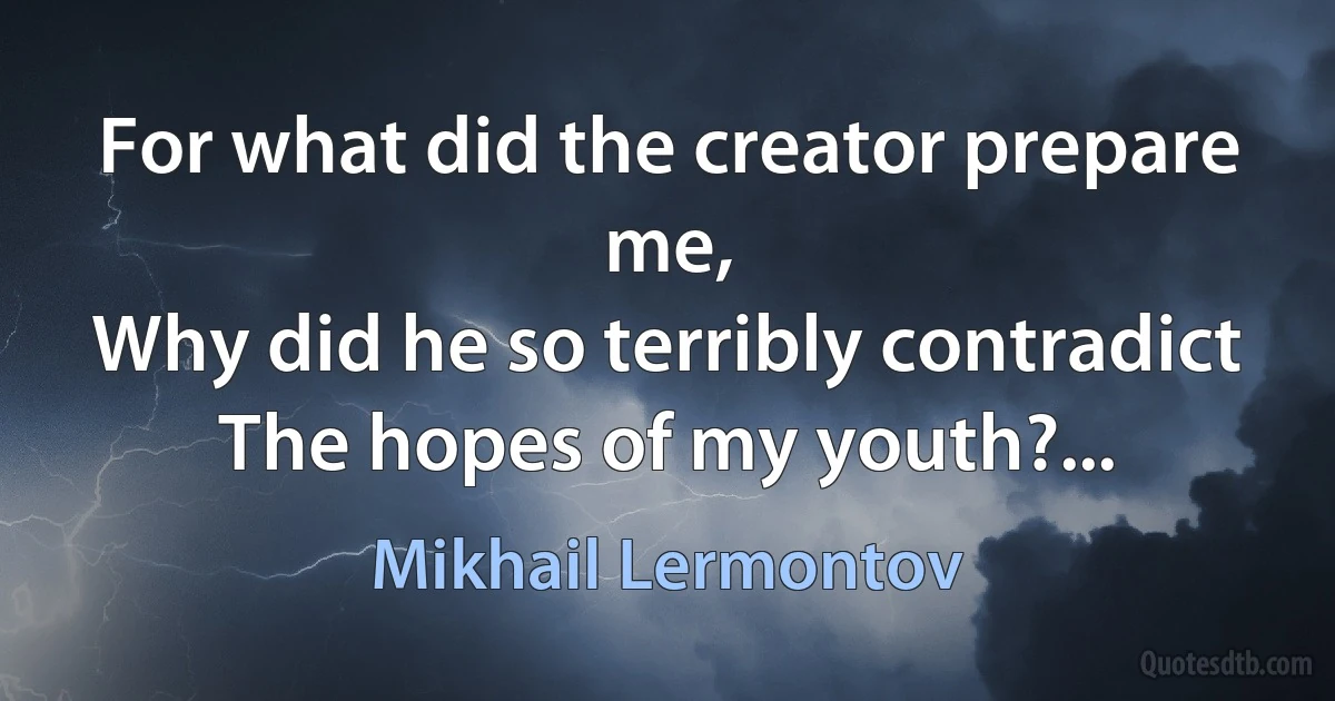 For what did the creator prepare me,
Why did he so terribly contradict
The hopes of my youth?... (Mikhail Lermontov)