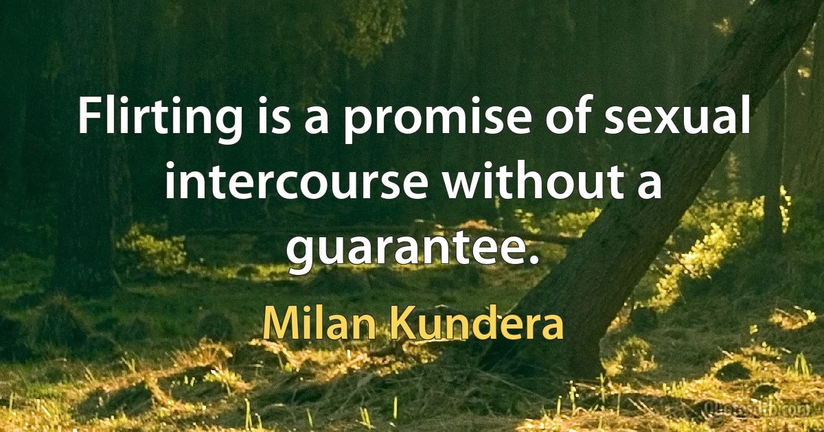 Flirting is a promise of sexual intercourse without a guarantee. (Milan Kundera)