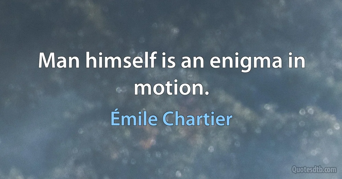 Man himself is an enigma in motion. (Émile Chartier)