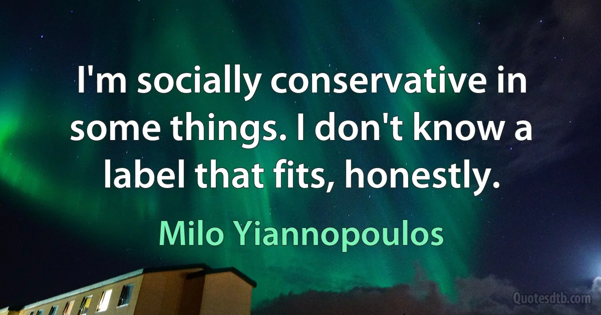 I'm socially conservative in some things. I don't know a label that fits, honestly. (Milo Yiannopoulos)