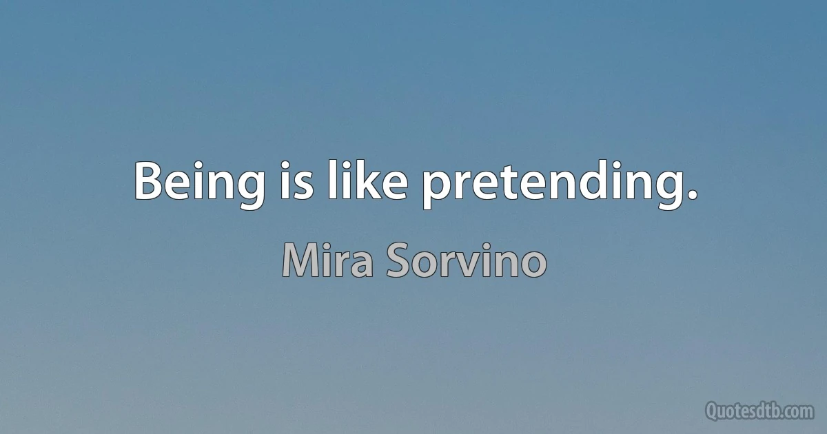 Being is like pretending. (Mira Sorvino)