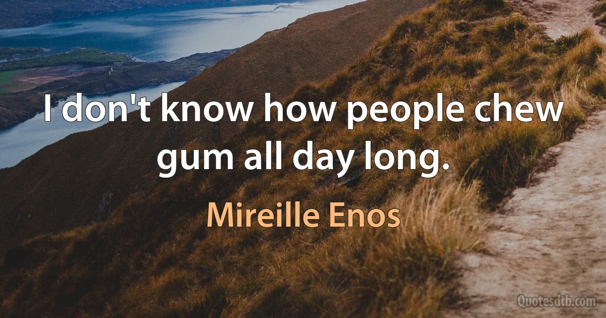 I don't know how people chew gum all day long. (Mireille Enos)