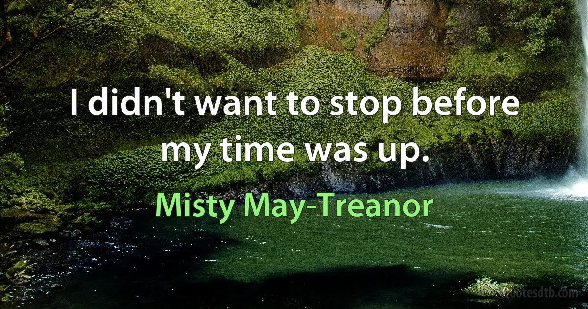 I didn't want to stop before my time was up. (Misty May-Treanor)