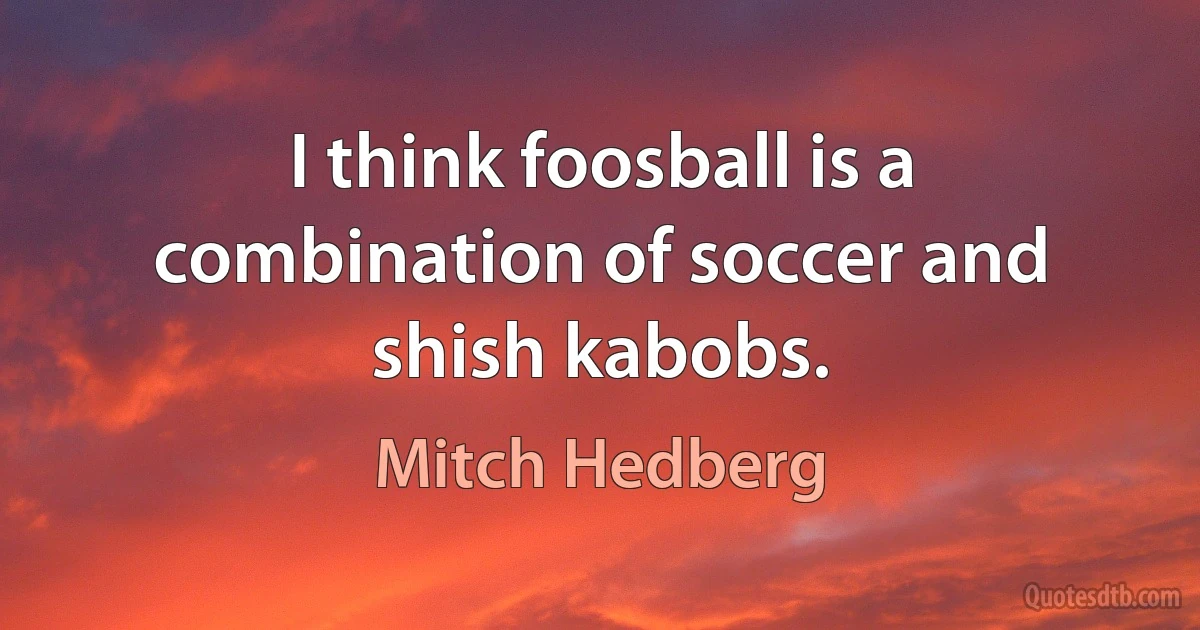 I think foosball is a combination of soccer and shish kabobs. (Mitch Hedberg)