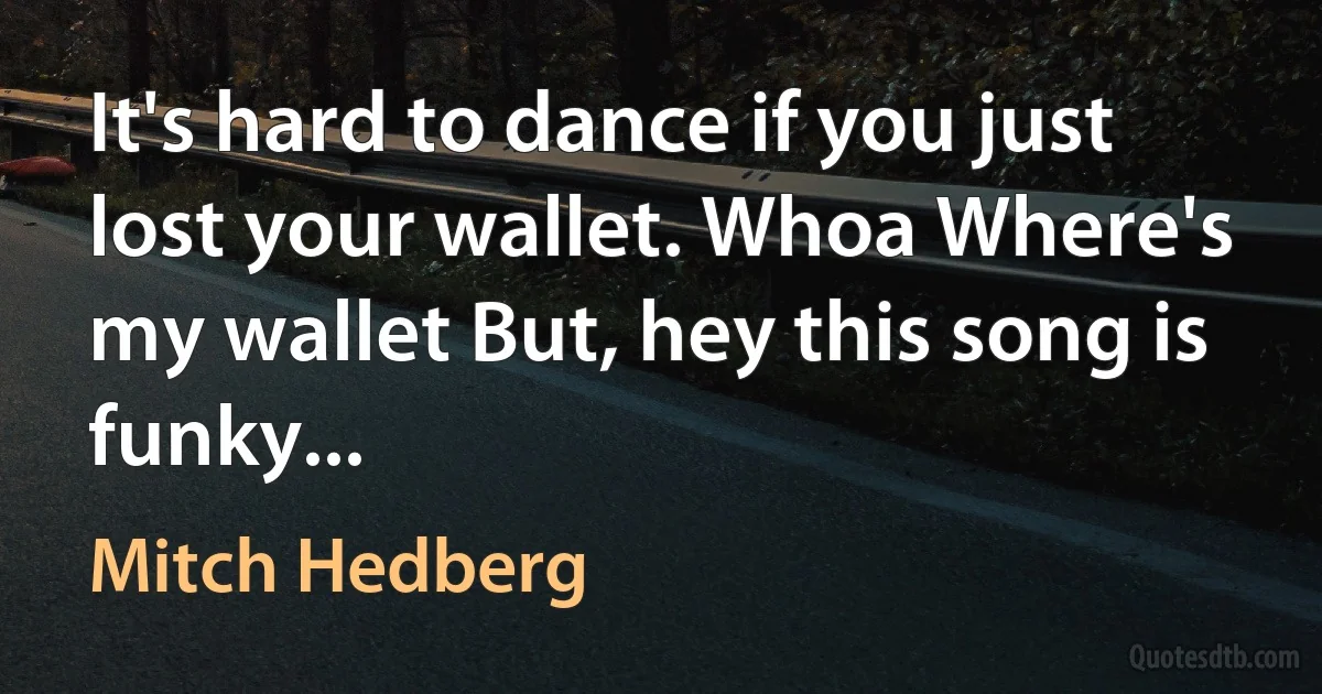 It's hard to dance if you just lost your wallet. Whoa Where's my wallet But, hey this song is funky... (Mitch Hedberg)