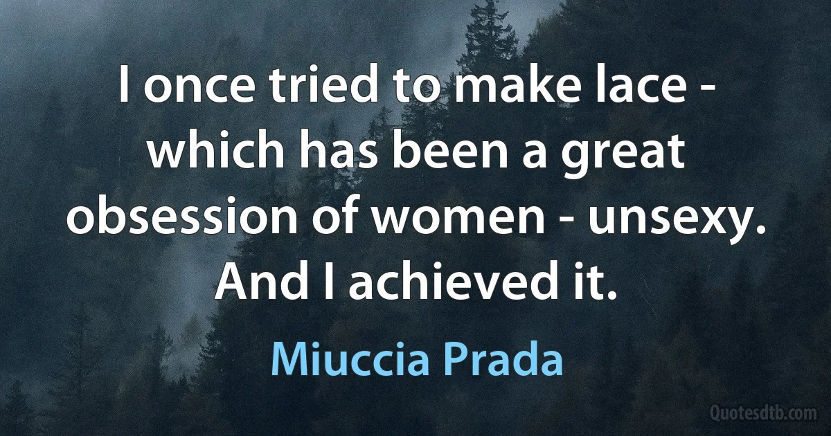 I once tried to make lace - which has been a great obsession of women - unsexy. And I achieved it. (Miuccia Prada)