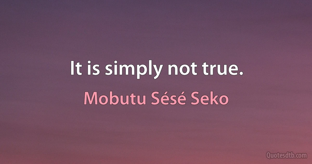 It is simply not true. (Mobutu Sésé Seko)