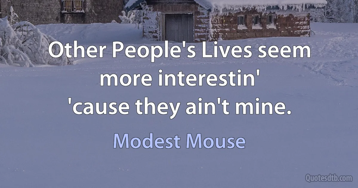 Other People's Lives seem more interestin'
'cause they ain't mine. (Modest Mouse)