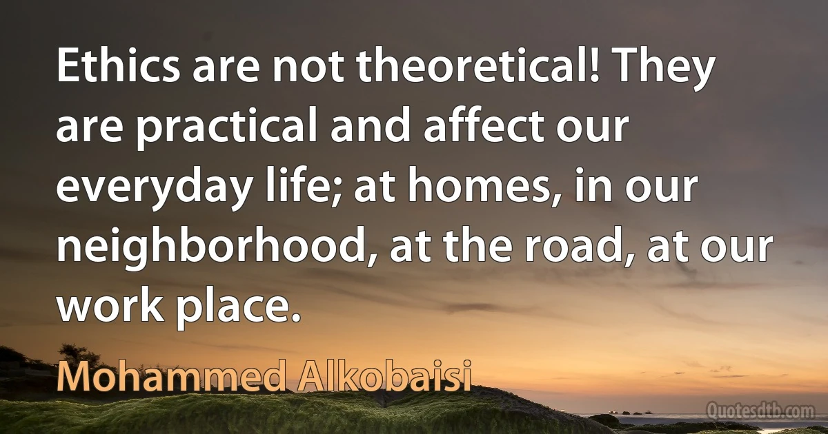 Ethics are not theoretical! They are practical and affect our everyday life; at homes, in our neighborhood, at the road, at our work place. (Mohammed Alkobaisi)