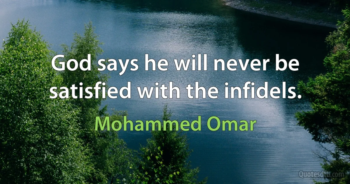 God says he will never be satisfied with the infidels. (Mohammed Omar)