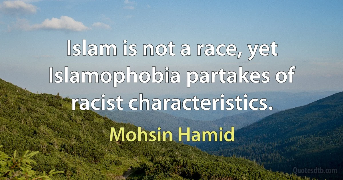 Islam is not a race, yet Islamophobia partakes of racist characteristics. (Mohsin Hamid)